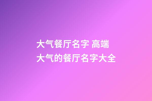大气餐厅名字 高端大气的餐厅名字大全-第1张-公司起名-玄机派